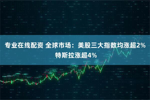 专业在线配资 全球市场：美股三大指数均涨超2% 特斯拉涨超4%