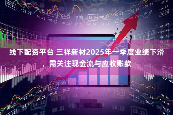 线下配资平台 三祥新材2025年一季度业绩下滑，需关注现金流与应收账款
