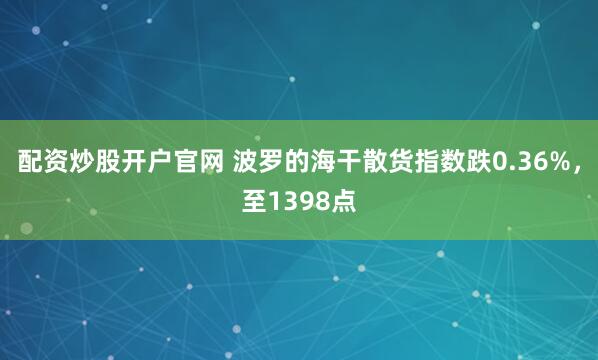 配资炒股开户官网 波罗的海干散货指数跌0.36%，至1398点