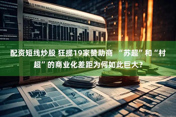 配资短线炒股 狂揽19家赞助商  “苏超”和“村超”的商业化差距为何如此巨大？