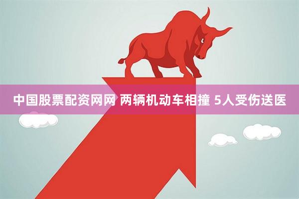 中国股票配资网网 两辆机动车相撞 5人受伤送医