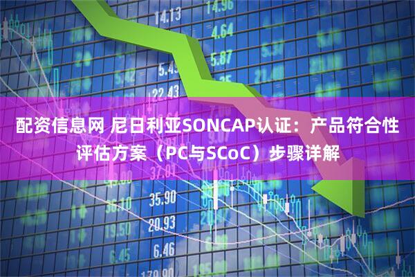 配资信息网 尼日利亚SONCAP认证：产品符合性评估方案（PC与SCoC）步骤详解