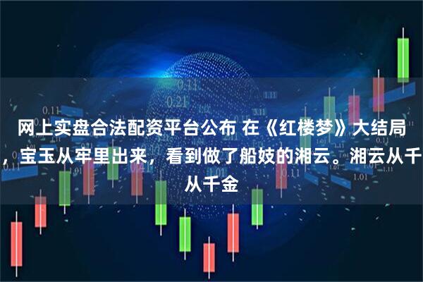 网上实盘合法配资平台公布 在《红楼梦》大结局时，宝玉从牢里出来，看到做了船妓的湘云。湘云从千金