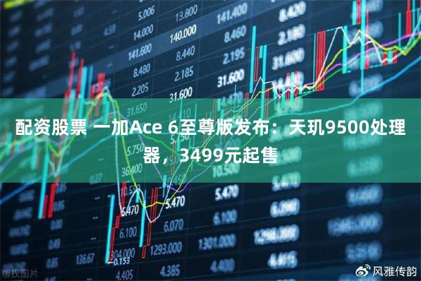 配资股票 一加Ace 6至尊版发布：天玑9500处理器，3499元起售