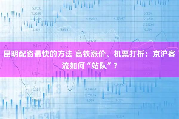 昆明配资最快的方法 高铁涨价、机票打折：京沪客流如何“站队”？