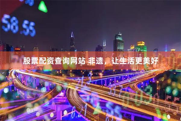 股票配资查询网站 非遗，让生活更美好
