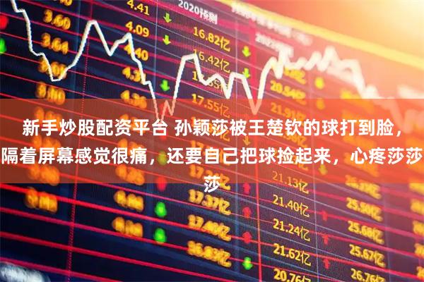 新手炒股配资平台 孙颖莎被王楚钦的球打到脸，隔着屏幕感觉很痛，还要自己把球捡起来，心疼莎莎