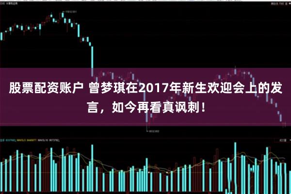 股票配资账户 曾梦琪在2017年新生欢迎会上的发言，如今再看真讽刺！