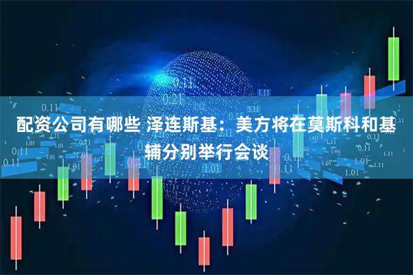 配资公司有哪些 泽连斯基：美方将在莫斯科和基辅分别举行会谈